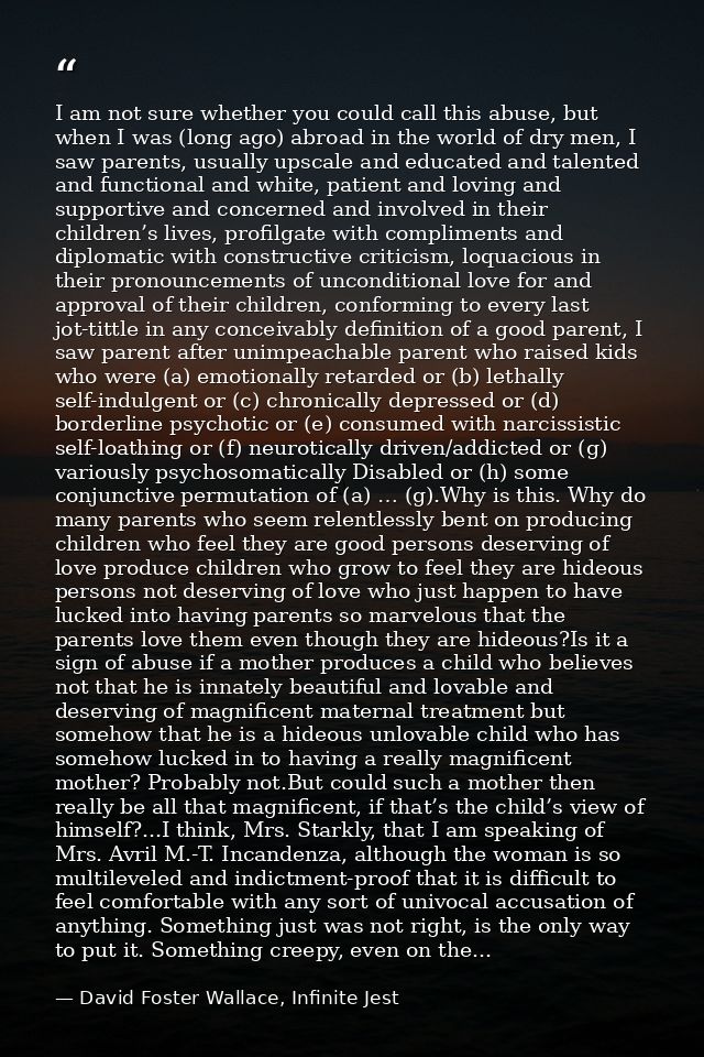 I am not sure whether you could call this abuse, but when I was (long ago) abroad in the world of dry men, I saw parents — David Foster Wallace, Infinite Jest