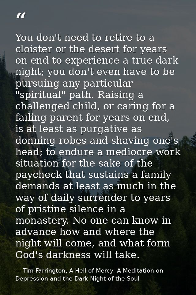 You don't need to retire to a cloister or the desert for years on end to experience a true dark night; you don't even ha — Tim Farrington, A Hell of Mercy: A Meditation on Depression and the Dark Night of the Soul