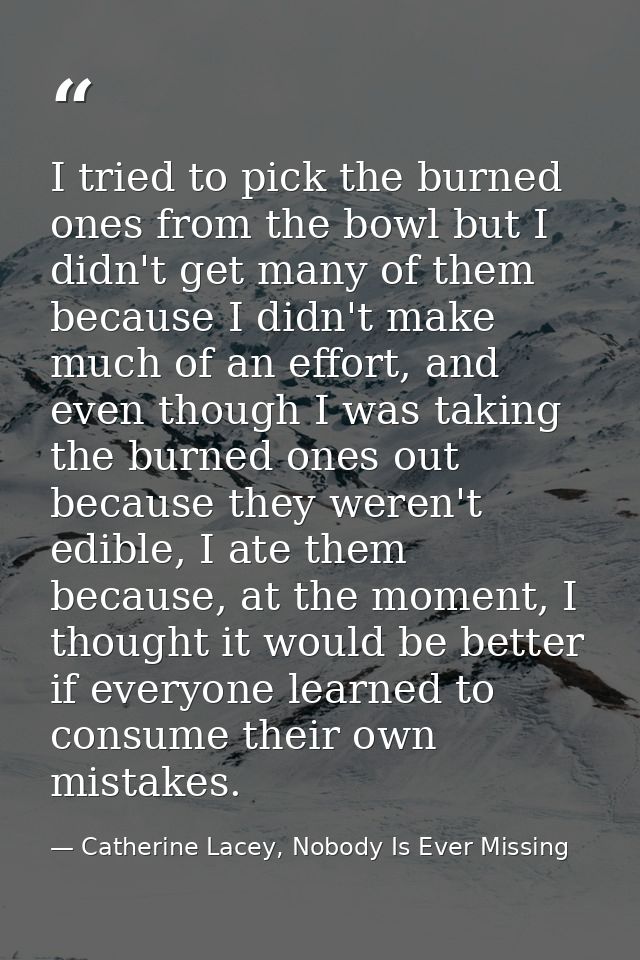 I tried to pick the burned ones from the bowl but I didn't get many of them because I didn't make much of an effort, and — Catherine Lacey, Nobody Is Ever Missing
