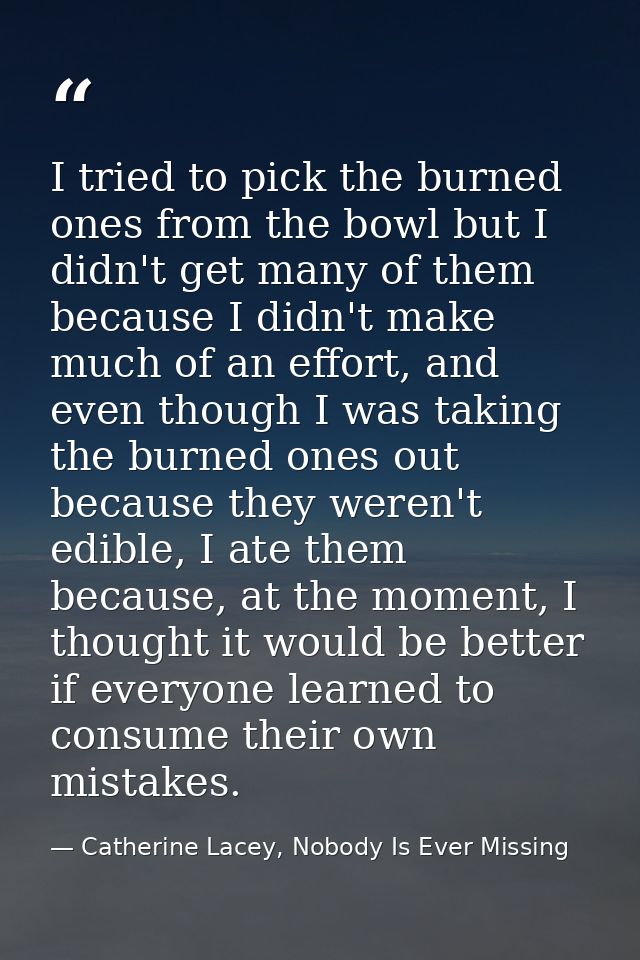 I tried to pick the burned ones from the bowl but I didn't get many of them because I didn't make much of an effort, and — Catherine Lacey, Nobody Is Ever Missing