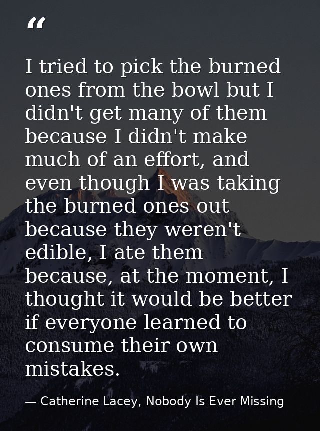 I tried to pick the burned ones from the bowl but I didn't get many of them because I didn't make much of an effort, and — Catherine Lacey, Nobody Is Ever Missing