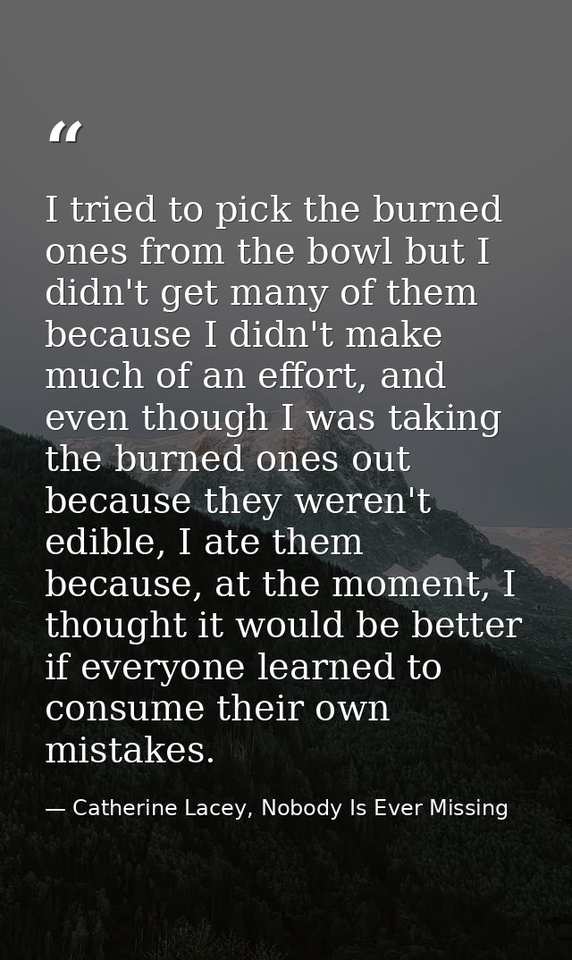 I tried to pick the burned ones from the bowl but I didn't get many of them because I didn't make much of an effort, and — Catherine Lacey, Nobody Is Ever Missing