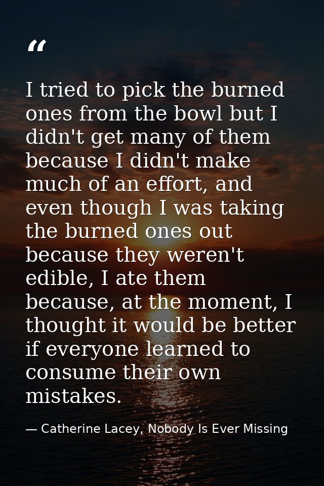 I tried to pick the burned ones from the bowl but I didn't get many of them because I didn't make much of an effort, and — Catherine Lacey, Nobody Is Ever Missing