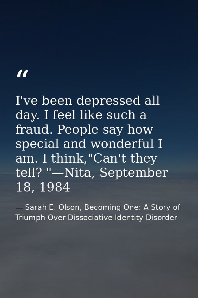 I've been depressed all day. I feel like such a fraud. People say how special and wonderful I am. I think,"Can't they te — Sarah E. Olson, Becoming One: A Story of Triumph Over Dissociative Identity Disorder