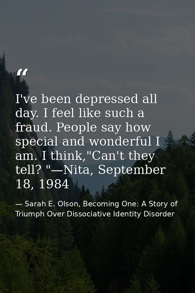 I've been depressed all day. I feel like such a fraud. People say how special and wonderful I am. I think,"Can't they te — Sarah E. Olson, Becoming One: A Story of Triumph Over Dissociative Identity Disorder
