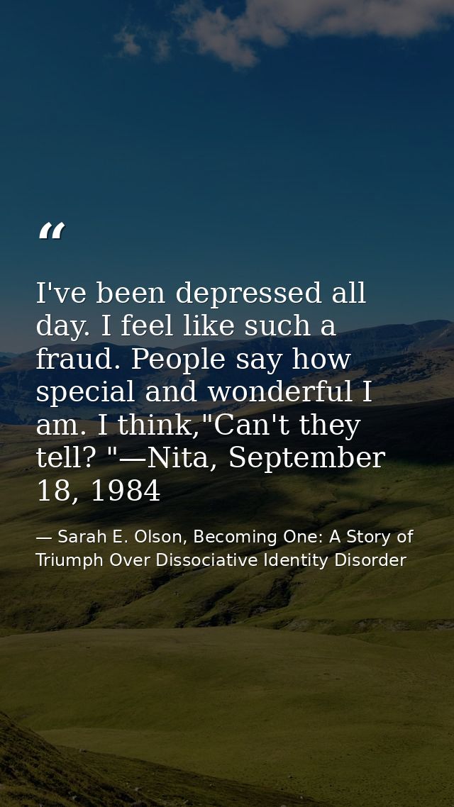 I've been depressed all day. I feel like such a fraud. People say how special and wonderful I am. I think,"Can't they te — Sarah E. Olson, Becoming One: A Story of Triumph Over Dissociative Identity Disorder