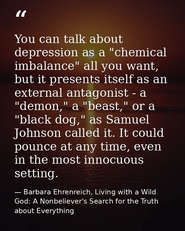 You can talk about depression as a "chemical imbalance" all you want, but it presents itself as an external antagonist - — Barbara Ehrenreich, Living with a Wild God: A Nonbeliever's Search for the Truth about Everything