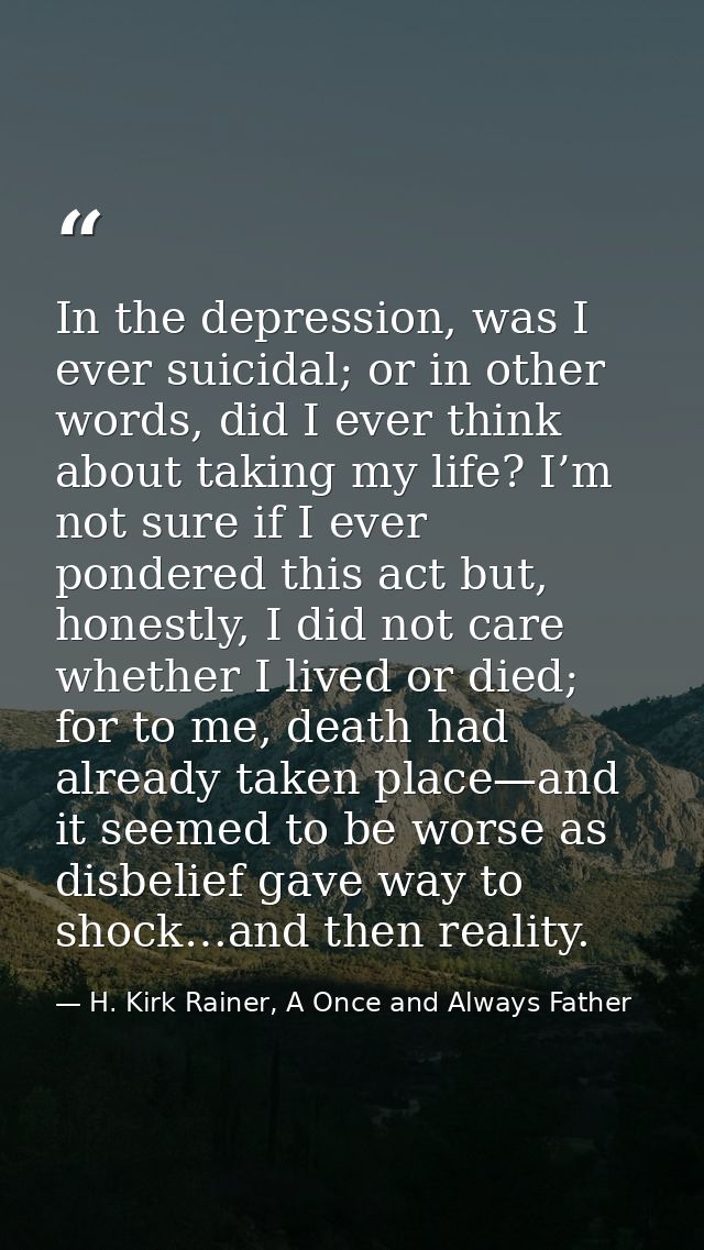 In the depression, was I ever suicidal; or in other words, did I ever think about taking my life? I’m not sure if I ever — H. Kirk Rainer, A Once and Always Father