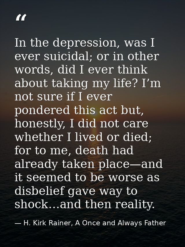 In the depression, was I ever suicidal; or in other words, did I ever think about taking my life? I’m not sure if I ever — H. Kirk Rainer, A Once and Always Father