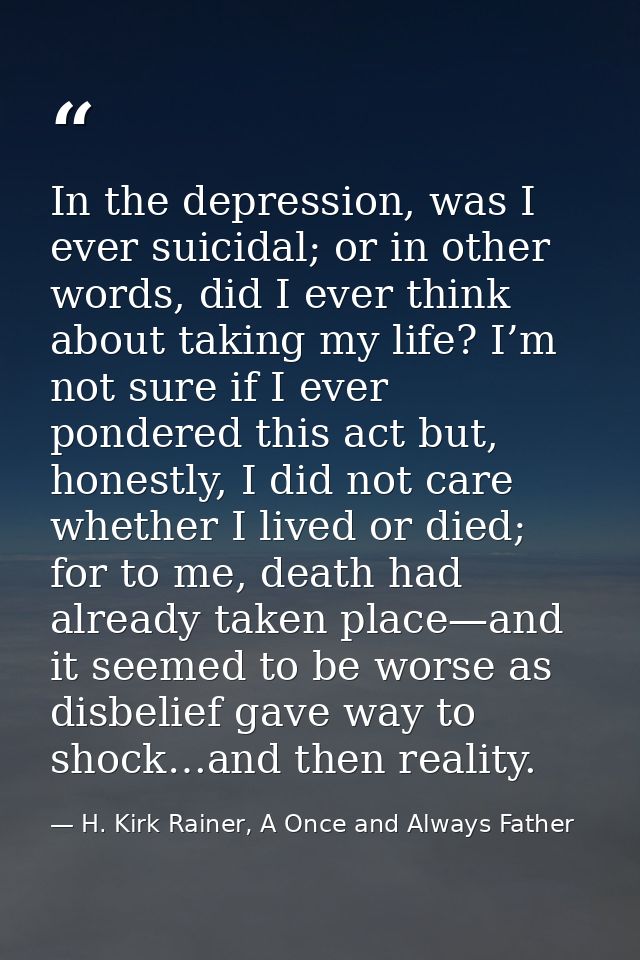 In the depression, was I ever suicidal; or in other words, did I ever think about taking my life? I’m not sure if I ever — H. Kirk Rainer, A Once and Always Father