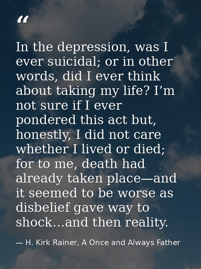 In the depression, was I ever suicidal; or in other words, did I ever think about taking my life? I’m not sure if I ever — H. Kirk Rainer, A Once and Always Father