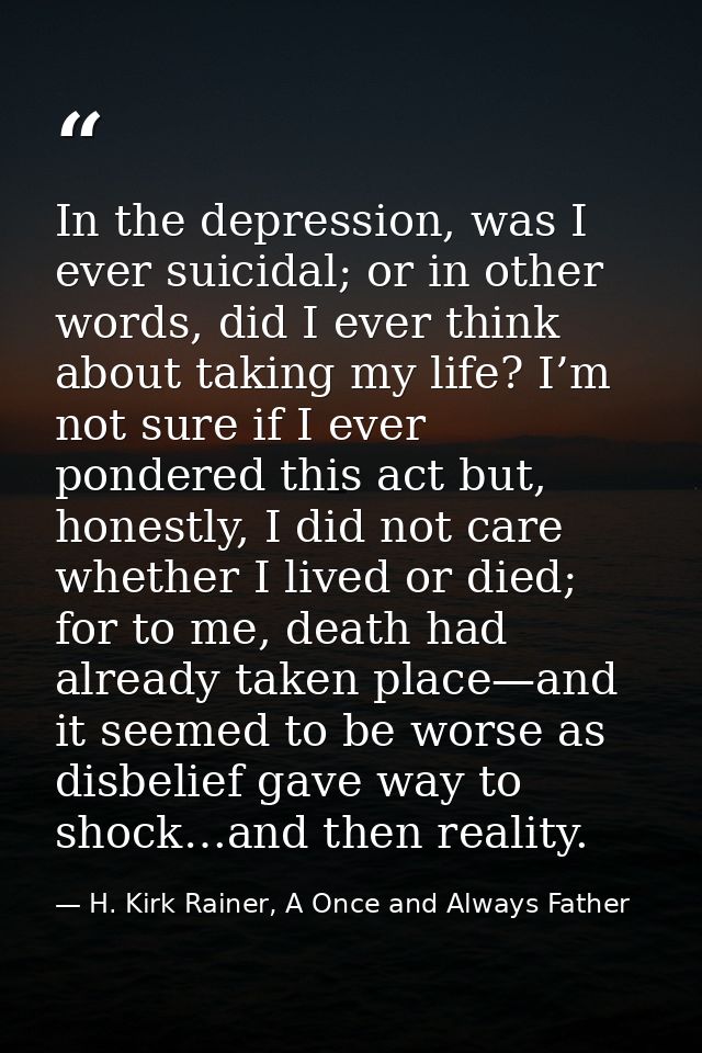 In the depression, was I ever suicidal; or in other words, did I ever think about taking my life? I’m not sure if I ever — H. Kirk Rainer, A Once and Always Father