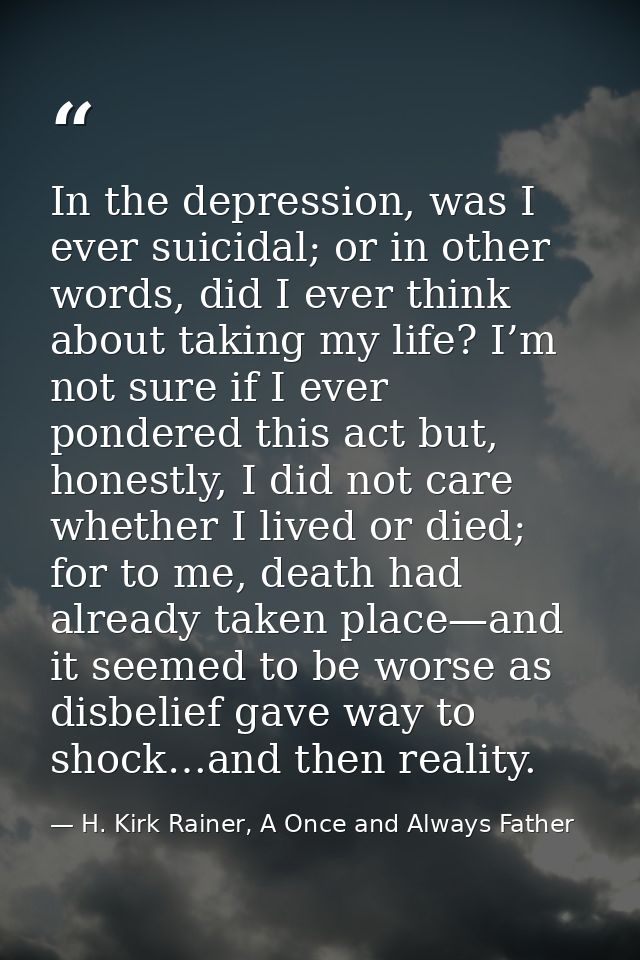 In the depression, was I ever suicidal; or in other words, did I ever think about taking my life? I’m not sure if I ever — H. Kirk Rainer, A Once and Always Father