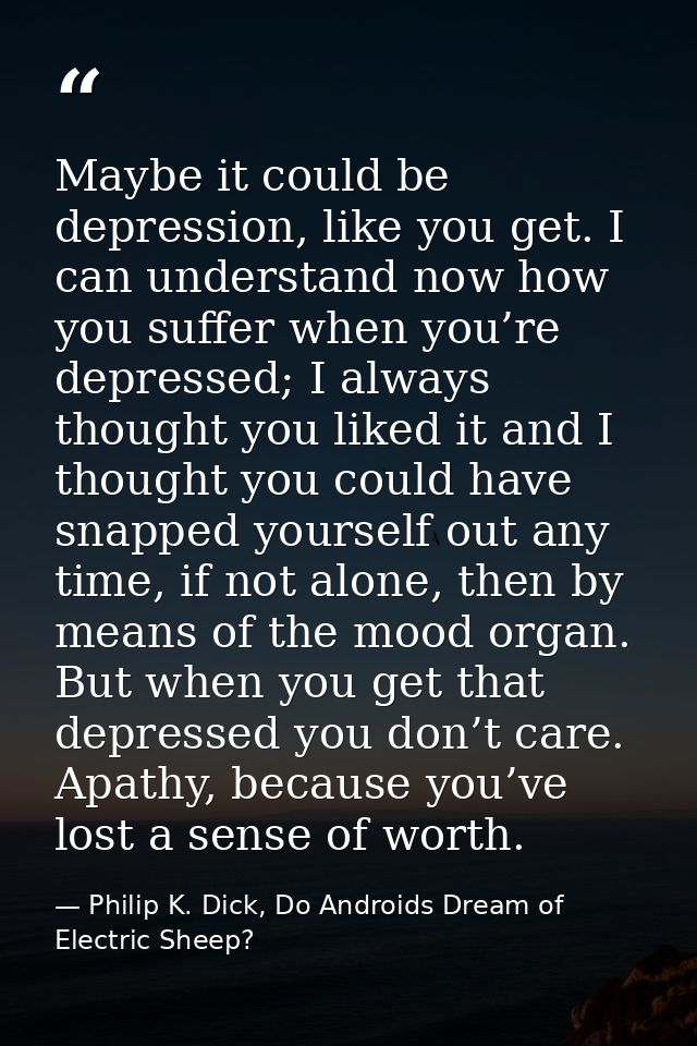 Maybe it could be depression, like you get. I can understand now how you suffer when you’re depressed; I always thought  — Philip K. Dick, Do Androids Dream of Electric Sheep?