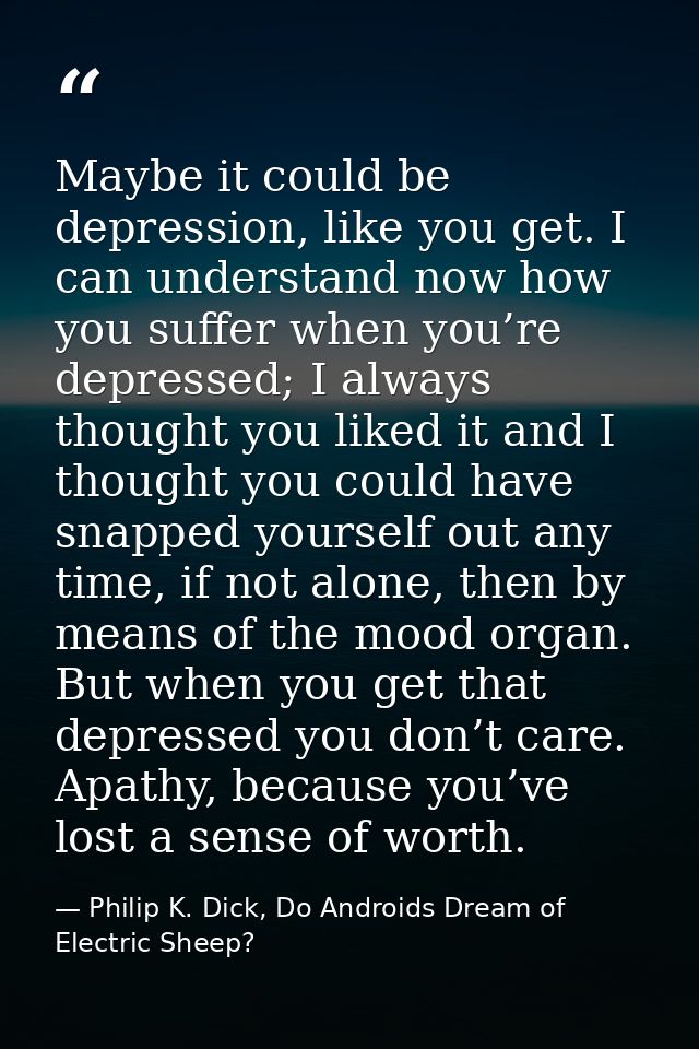 Maybe it could be depression, like you get. I can understand now how you suffer when you’re depressed; I always thought  — Philip K. Dick, Do Androids Dream of Electric Sheep?