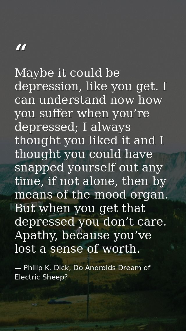 Maybe it could be depression, like you get. I can understand now how you suffer when you’re depressed; I always thought  — Philip K. Dick, Do Androids Dream of Electric Sheep?