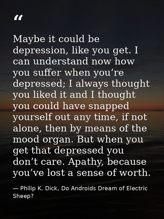 Maybe it could be depression, like you get. I can understand now how you suffer when you’re depressed; I always thought  — Philip K. Dick, Do Androids Dream of Electric Sheep?