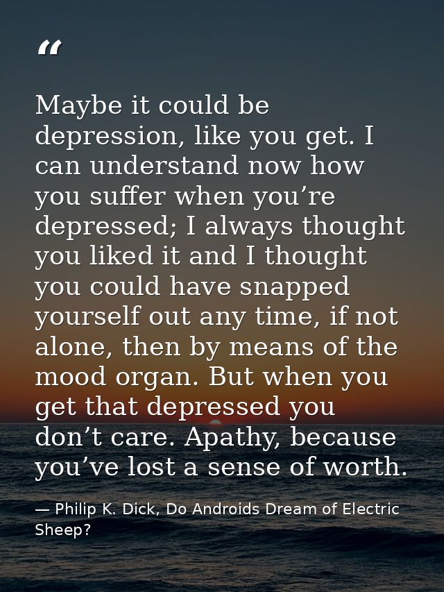 Maybe it could be depression, like you get. I can understand now how you suffer when you’re depressed; I always thought  — Philip K. Dick, Do Androids Dream of Electric Sheep?