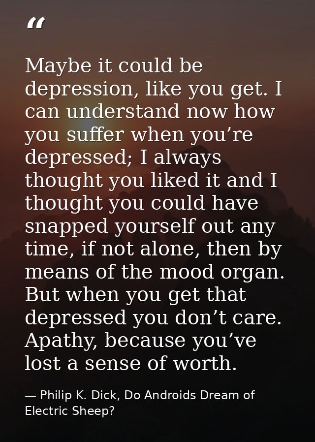 Maybe it could be depression, like you get. I can understand now how you suffer when you’re depressed; I always thought  — Philip K. Dick, Do Androids Dream of Electric Sheep?