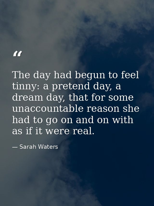 The day had begun to feel tinny: a pretend day, a dream day, that for some unaccountable reason she had to go on and on  — Sarah Waters