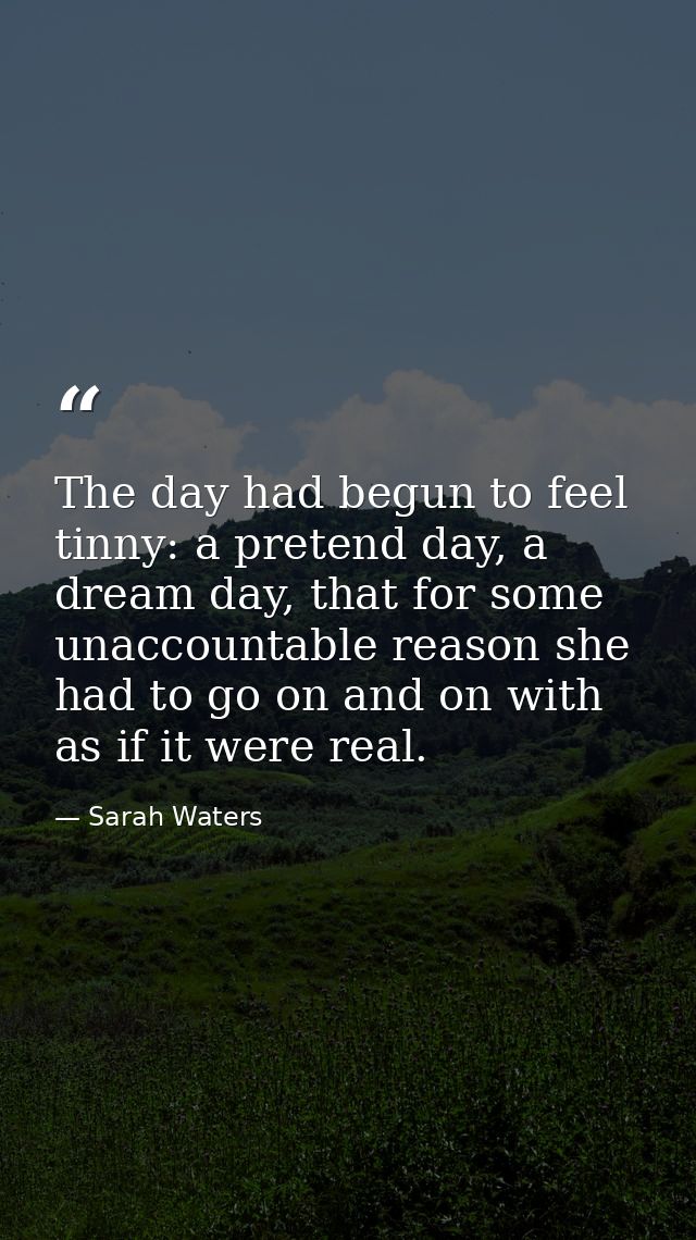 The day had begun to feel tinny: a pretend day, a dream day, that for some unaccountable reason she had to go on and on  — Sarah Waters