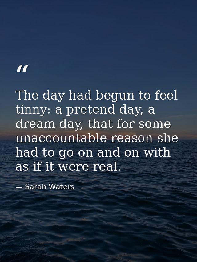 The day had begun to feel tinny: a pretend day, a dream day, that for some unaccountable reason she had to go on and on  — Sarah Waters