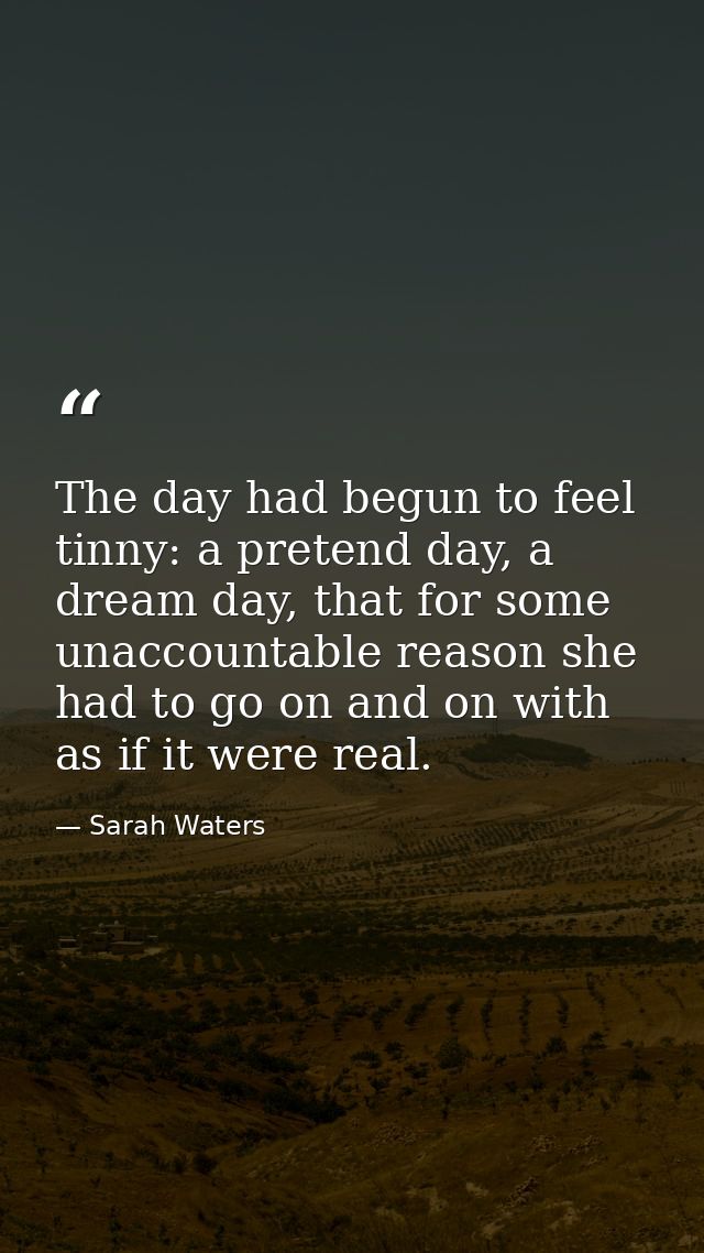 The day had begun to feel tinny: a pretend day, a dream day, that for some unaccountable reason she had to go on and on  — Sarah Waters