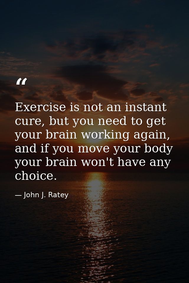 Exercise is not an instant cure, but you need to get your brain working again, and if you move your body your brain won' — John J. Ratey