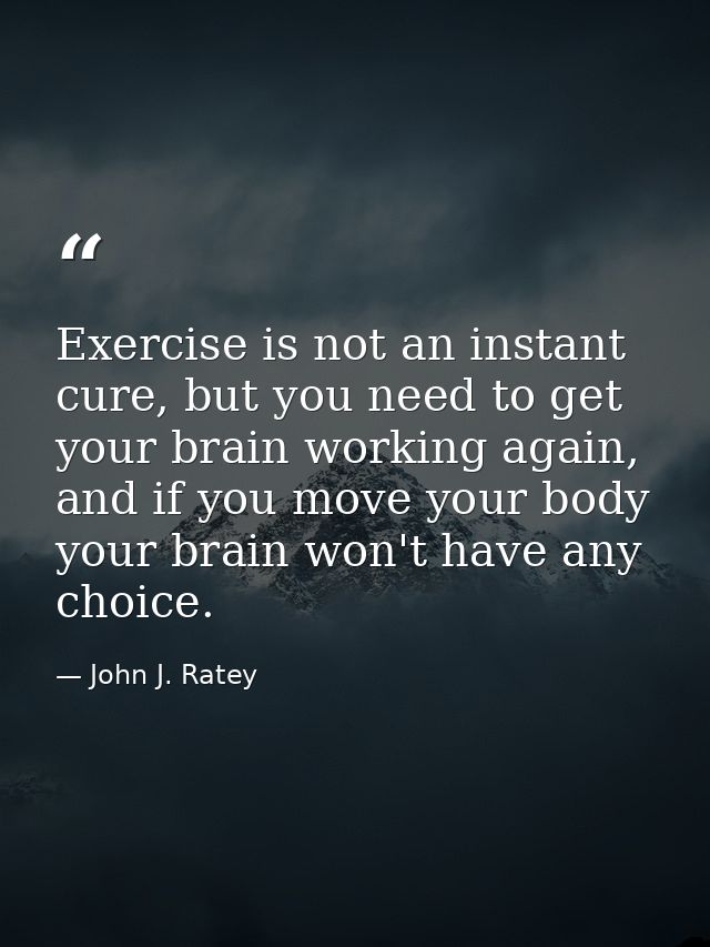 Exercise is not an instant cure, but you need to get your brain working again, and if you move your body your brain won' — John J. Ratey