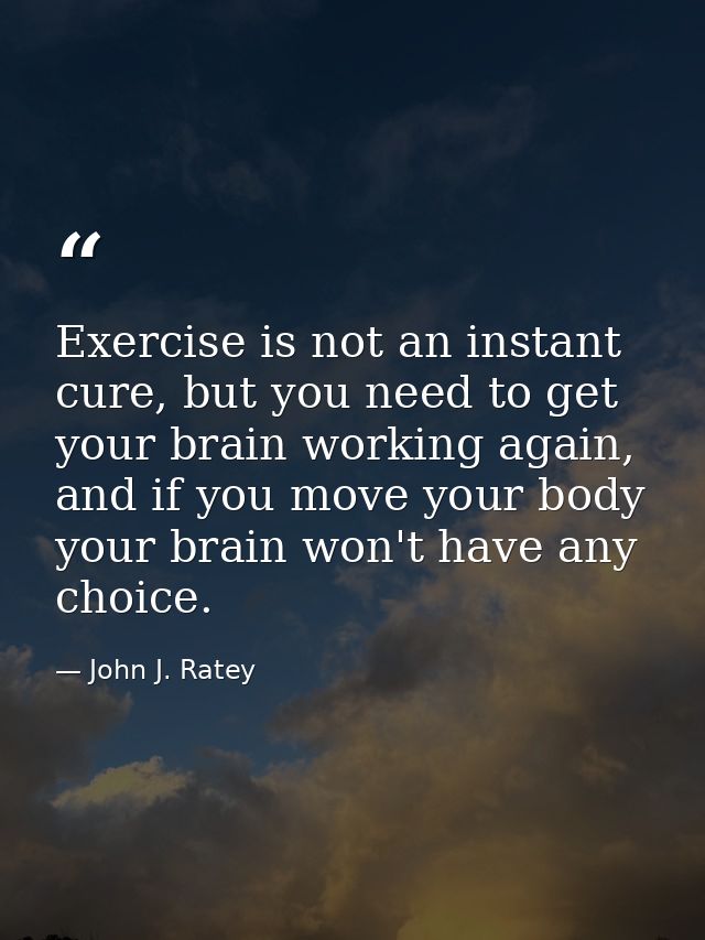Exercise is not an instant cure, but you need to get your brain working again, and if you move your body your brain won' — John J. Ratey