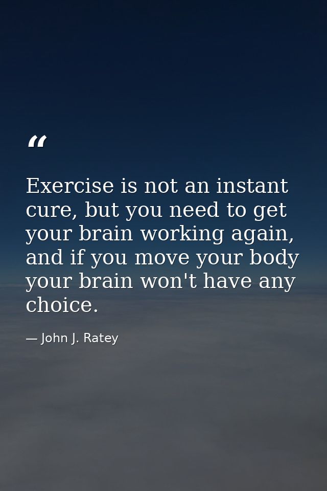 Exercise is not an instant cure, but you need to get your brain working again, and if you move your body your brain won' — John J. Ratey