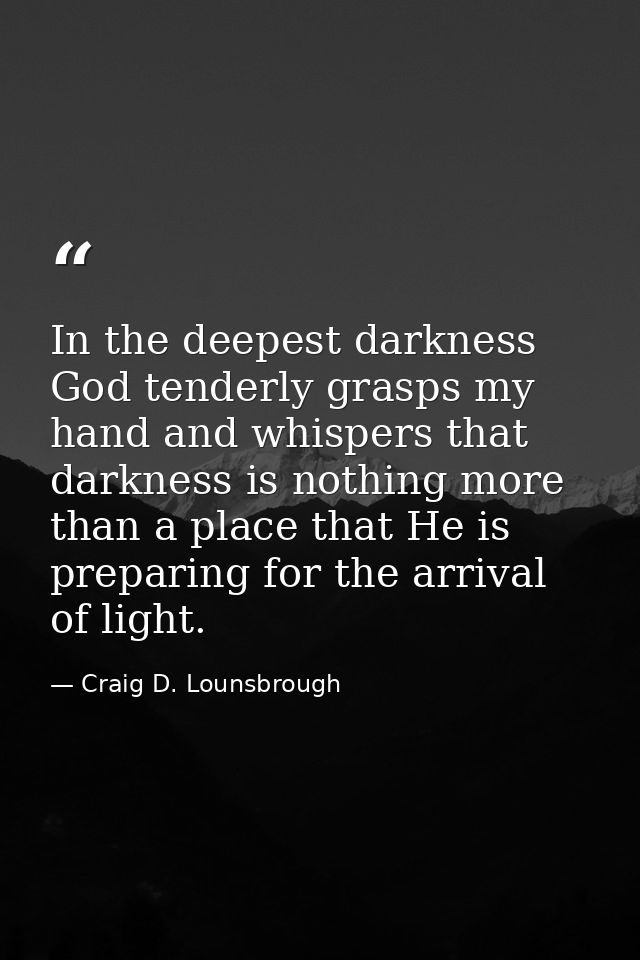 In the deepest darkness God tenderly grasps my hand and whispers that darkness is nothing more than a place that He is p — Craig D. Lounsbrough