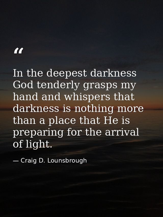 In the deepest darkness God tenderly grasps my hand and whispers that darkness is nothing more than a place that He is p — Craig D. Lounsbrough