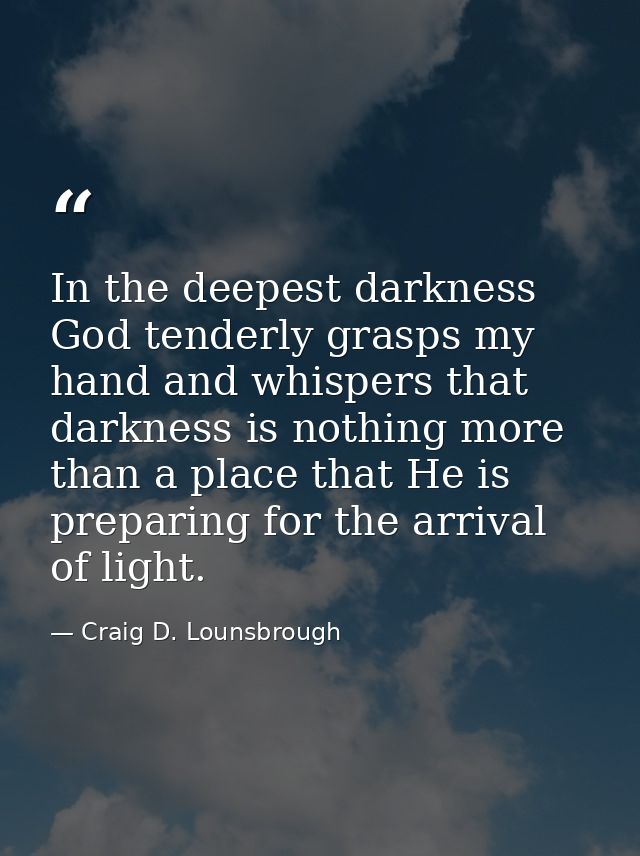 In the deepest darkness God tenderly grasps my hand and whispers that darkness is nothing more than a place that He is p — Craig D. Lounsbrough