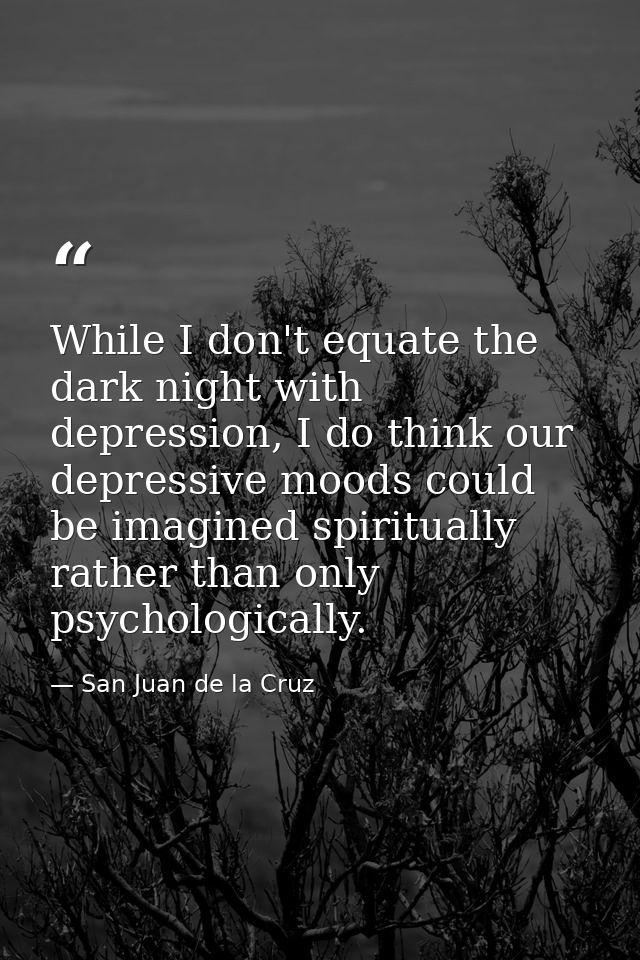 While I don't equate the dark night with depression, I do think our depressive moods could be imagined spiritually rathe — San Juan de la Cruz
