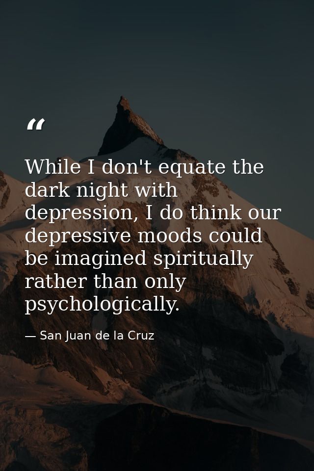 While I don't equate the dark night with depression, I do think our depressive moods could be imagined spiritually rathe — San Juan de la Cruz