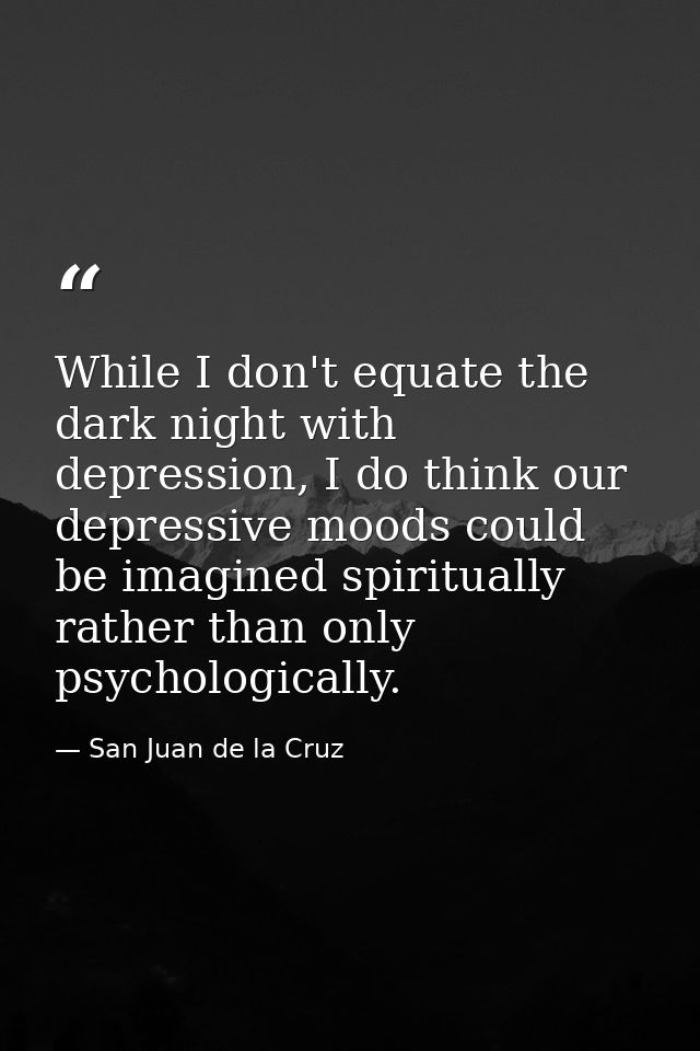 While I don't equate the dark night with depression, I do think our depressive moods could be imagined spiritually rathe — San Juan de la Cruz