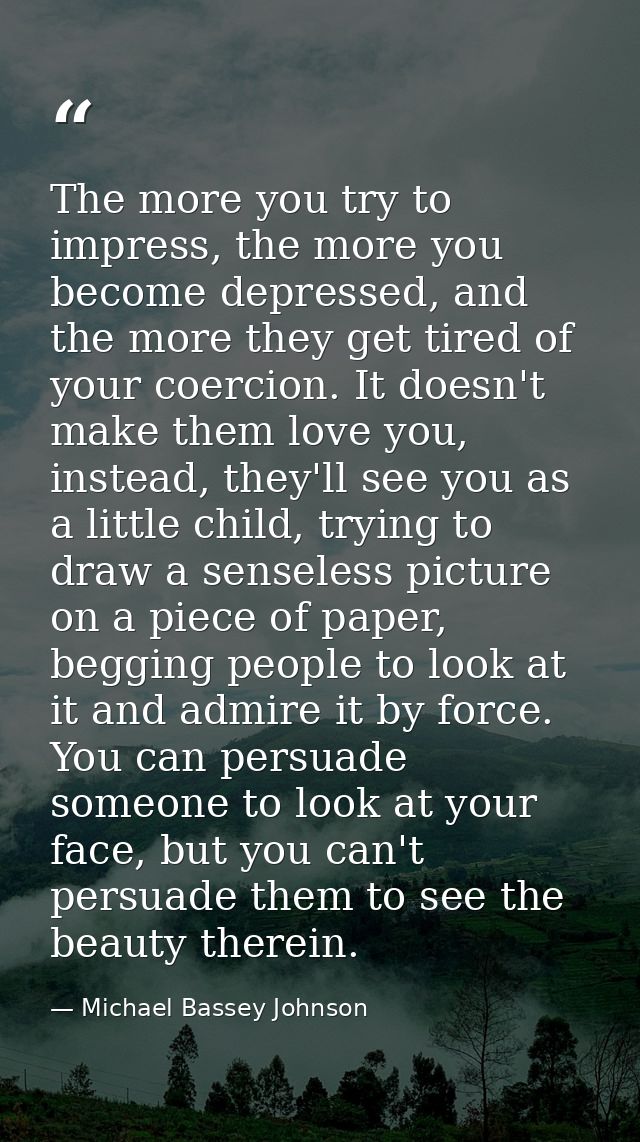 The more you try to impress, the more you become depressed, and the more they get tired of your coercion. It doesn't mak — Michael Bassey Johnson