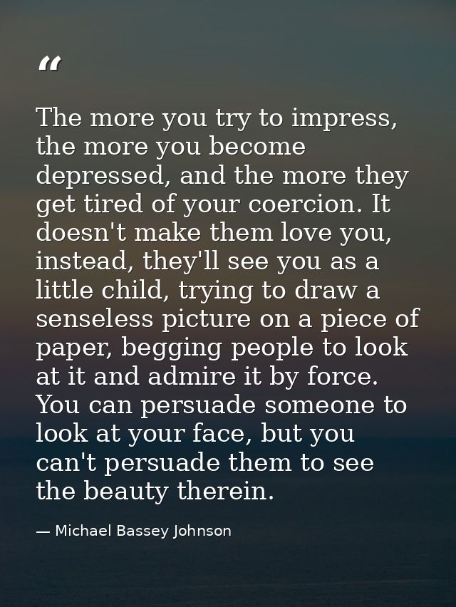 The more you try to impress, the more you become depressed, and the more they get tired of your coercion. It doesn't mak — Michael Bassey Johnson