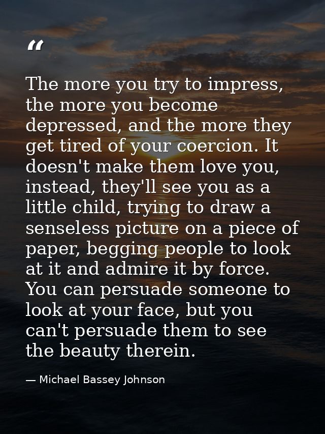 The more you try to impress, the more you become depressed, and the more they get tired of your coercion. It doesn't mak — Michael Bassey Johnson