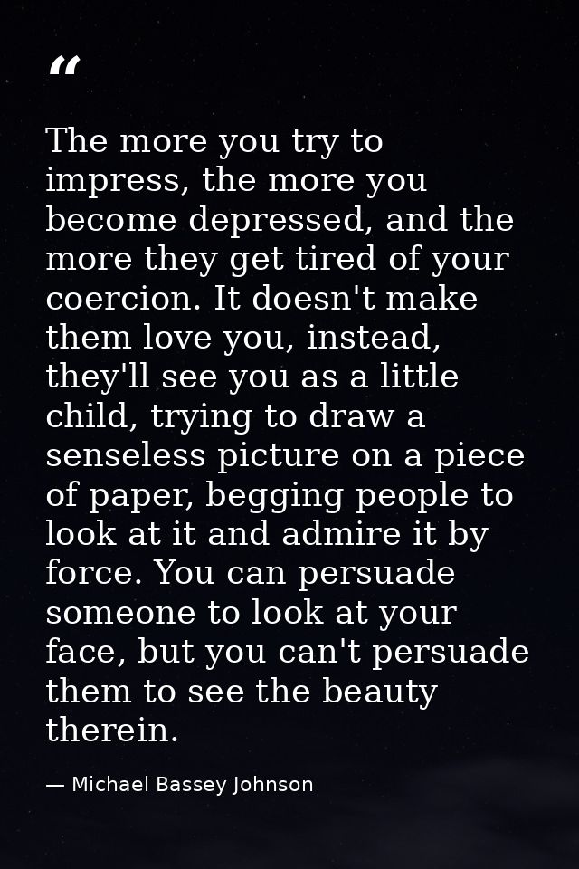 The more you try to impress, the more you become depressed, and the more they get tired of your coercion. It doesn't mak — Michael Bassey Johnson