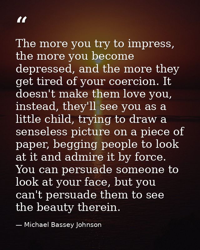 The more you try to impress, the more you become depressed, and the more they get tired of your coercion. It doesn't mak — Michael Bassey Johnson