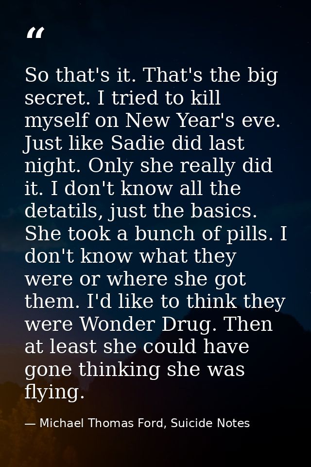 So that's it. That's the big secret. I tried to kill myself on New Year's eve. Just like Sadie did last night. Only she  — Michael Thomas Ford, Suicide Notes