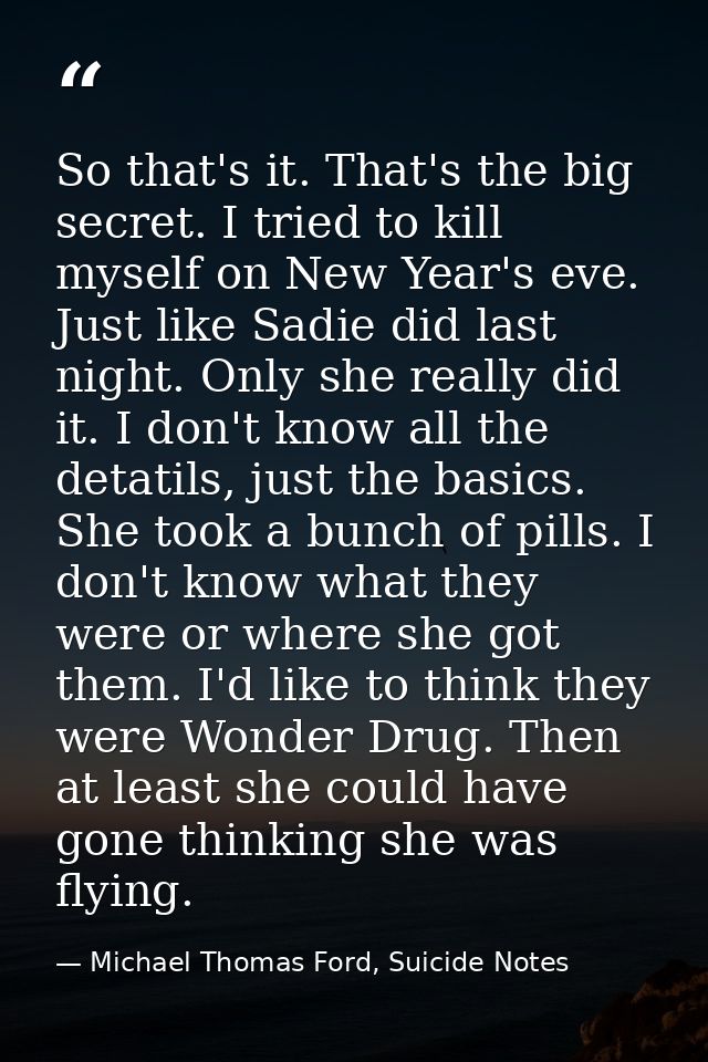 So that's it. That's the big secret. I tried to kill myself on New Year's eve. Just like Sadie did last night. Only she  — Michael Thomas Ford, Suicide Notes