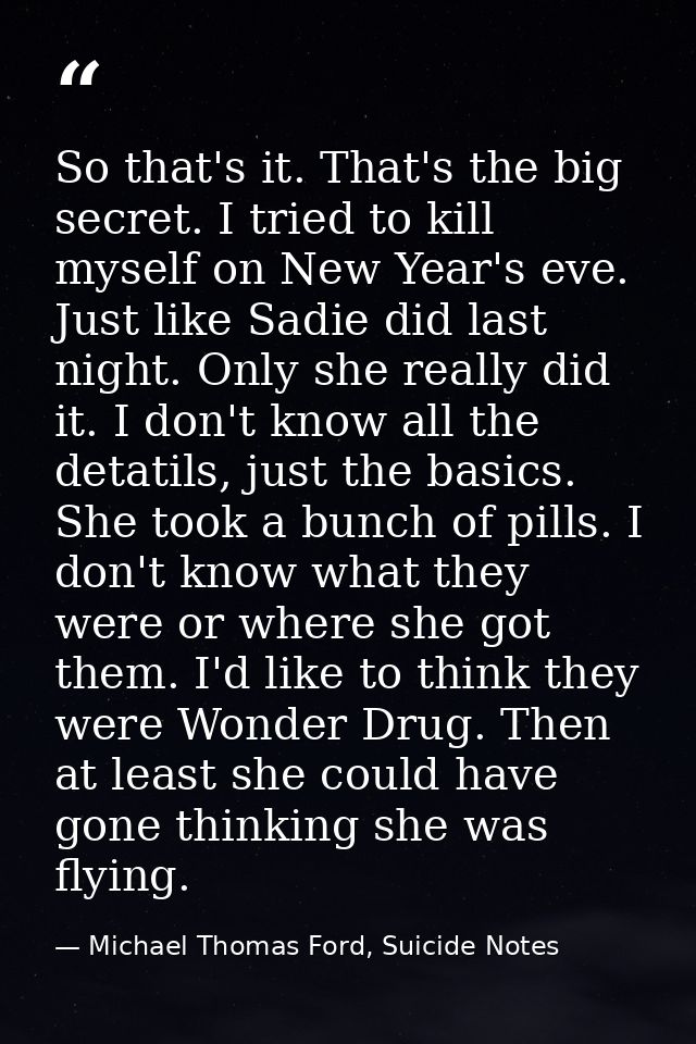 So that's it. That's the big secret. I tried to kill myself on New Year's eve. Just like Sadie did last night. Only she  — Michael Thomas Ford, Suicide Notes