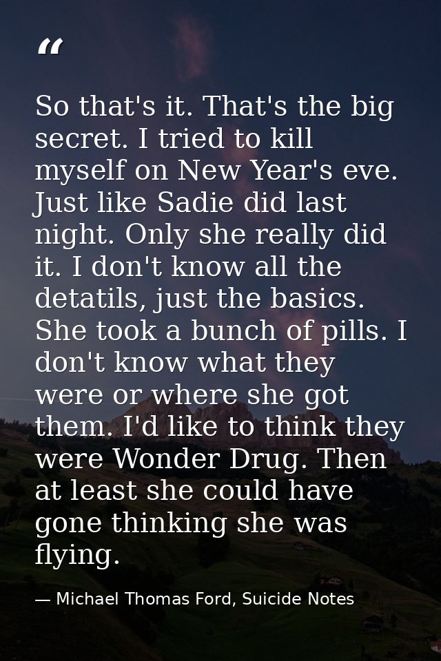 So that's it. That's the big secret. I tried to kill myself on New Year's eve. Just like Sadie did last night. Only she  — Michael Thomas Ford, Suicide Notes