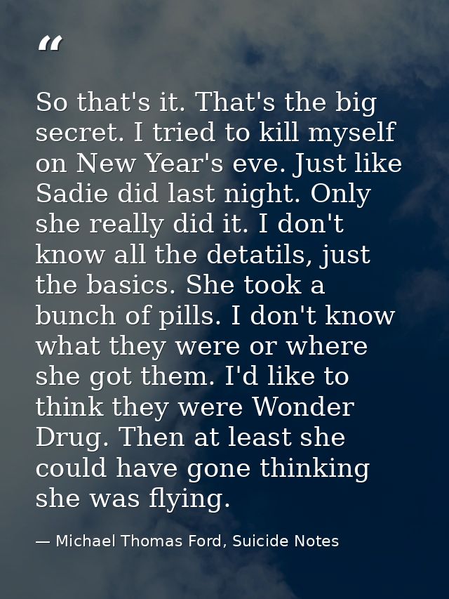So that's it. That's the big secret. I tried to kill myself on New Year's eve. Just like Sadie did last night. Only she  — Michael Thomas Ford, Suicide Notes