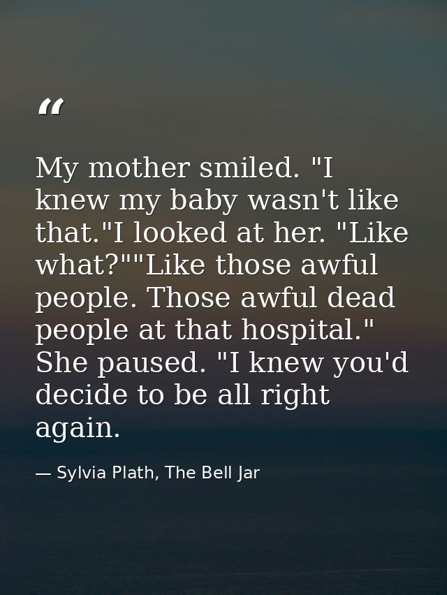 My mother smiled. "I knew my baby wasn't like that."I looked at her. "Like what?""Like those awful people. Those awful d — Sylvia Plath, The Bell Jar