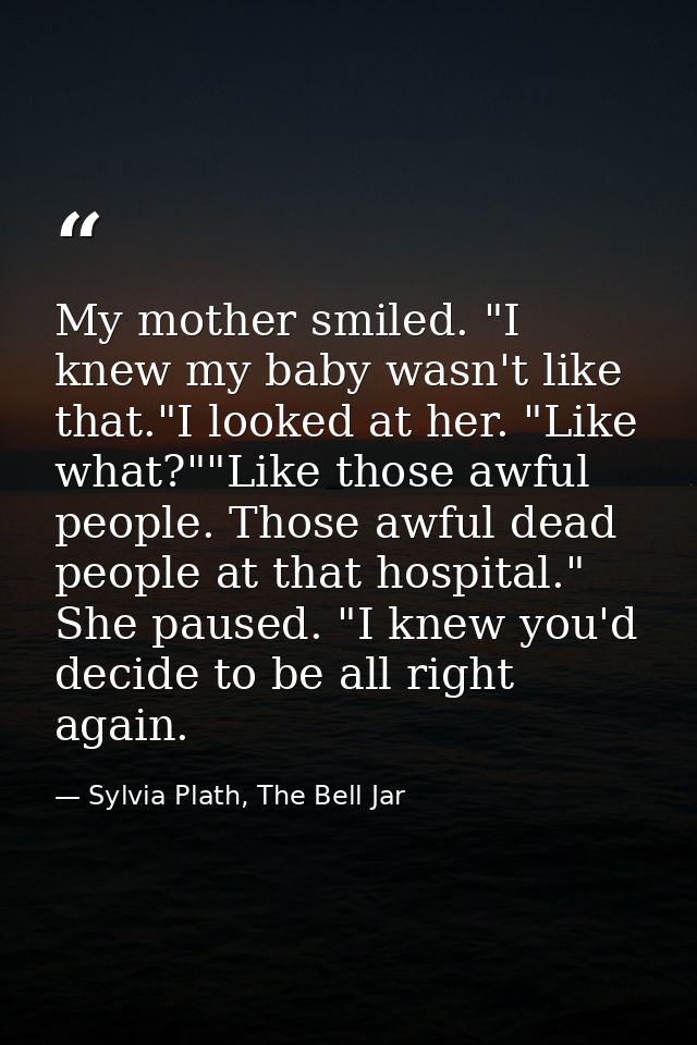 My mother smiled. "I knew my baby wasn't like that."I looked at her. "Like what?""Like those awful people. Those awful d — Sylvia Plath, The Bell Jar