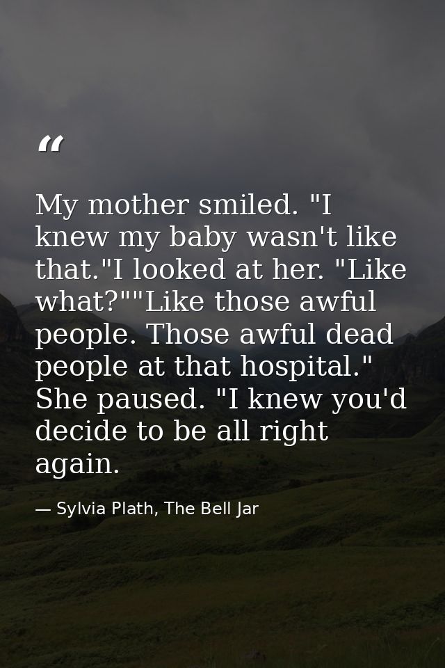 My mother smiled. "I knew my baby wasn't like that."I looked at her. "Like what?""Like those awful people. Those awful d — Sylvia Plath, The Bell Jar
